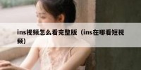 ins视频怎么看完整版（ins在哪看短视频）