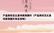 产品商标怎么查询真假图片（产品商标怎么查询真假图片和名称呢）