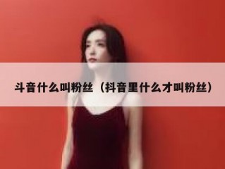 斗音什么叫粉丝（抖音里什么才叫粉丝）