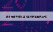 派币电话号码认证（派币认证有风险吗）