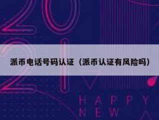 派币电话号码认证（派币认证有风险吗）