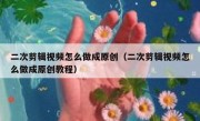 二次剪辑视频怎么做成原创（二次剪辑视频怎么做成原创教程）