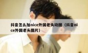 抖音怎么加nice外国老头动图（抖音nice外国老头图片）