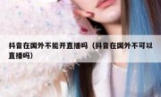 抖音在国外不能开直播吗（抖音在国外不可以直播吗）