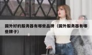 国外好的服务器有哪些品牌（国外服务器有哪些牌子）