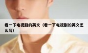 看一下电视剧的英文（看一下电视剧的英文怎么写）