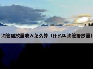 油管播放量收入怎么算（什么叫油管播放量）