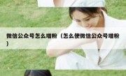 微信公众号怎么增粉（怎么使微信公众号增粉）