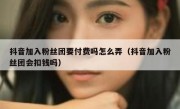 抖音加入粉丝团要付费吗怎么弄（抖音加入粉丝团会扣钱吗）