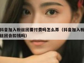抖音加入粉丝团要付费吗怎么弄（抖音加入粉丝团会扣钱吗）