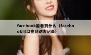 facebook能看到什么（facebook可以查到访客记录）