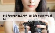 抖音加粉每天有上限吗（抖音加粉会影响权重吗）