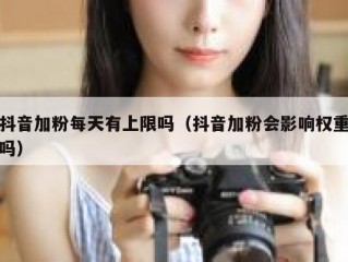 抖音加粉每天有上限吗（抖音加粉会影响权重吗）