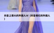 抖音上很火的外国人id（抖音爆红的外国人）
