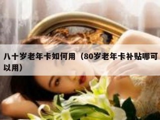 八十岁老年卡如何用（80岁老年卡补贴哪可以用）
