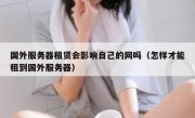 国外服务器租赁会影响自己的网吗（怎样才能租到国外服务器）