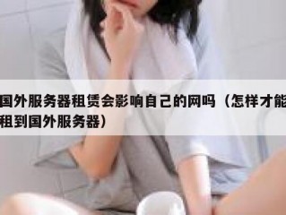 国外服务器租赁会影响自己的网吗（怎样才能租到国外服务器）