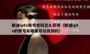 联通iptv账号密码怎么获得（联通iptv的账号从哪里可以找到的）