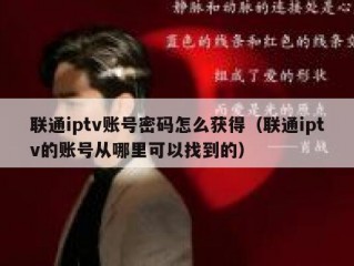 联通iptv账号密码怎么获得（联通iptv的账号从哪里可以找到的）