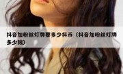 抖音加粉丝灯牌要多少抖币（抖音加粉丝灯牌多少钱）