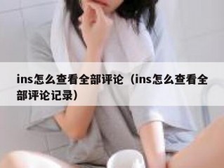 ins怎么查看全部评论（ins怎么查看全部评论记录）