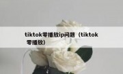 tiktok零播放ip问题（tiktok 零播放）