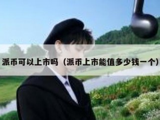 派币可以上市吗（派币上市能值多少钱一个）