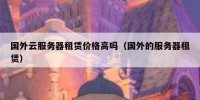 国外云服务器租赁价格高吗（国外的服务器租赁）