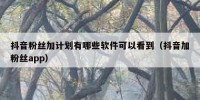 抖音粉丝加计划有哪些软件可以看到（抖音加粉丝app）