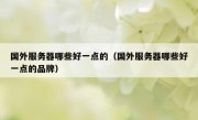 国外服务器哪些好一点的（国外服务器哪些好一点的品牌）
