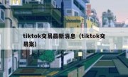 tiktok交易最新消息（tiktok交易案）
