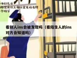 看别人ins会被发现吗（看陌生人的ins对方会知道吗）