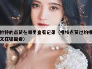 推特的点赞在哪里查看记录（推特点赞过的推文在哪里看）