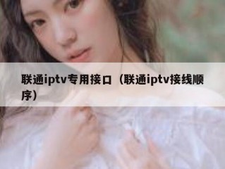 联通iptv专用接口（联通iptv接线顺序）