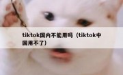 tiktok国内不能用吗（tiktok中国用不了）