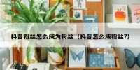 抖音粉丝怎么成为粉丝（抖音怎么成粉丝?）
