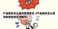 产品商标怎么查询真假鉴定（产品商标怎么查询真假鉴别证书编号）