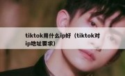 tiktok用什么ip好（tiktok对ip地址要求）