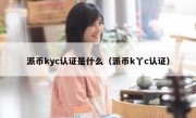 派币kyc认证是什么（派币k丫c认证）