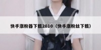 快手涨粉器下载2010（快手涨粉丝下载）