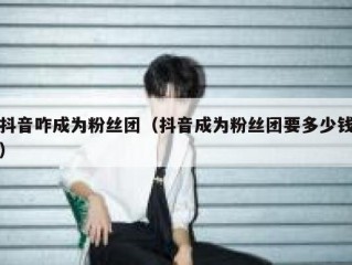抖音咋成为粉丝团（抖音成为粉丝团要多少钱）