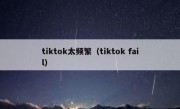 tiktok太频繁（tiktok fail）