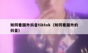 如何看国外抖音tiktok（如何看国外的抖音）