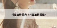 抖音加粉服务（抖音加粉渠道）