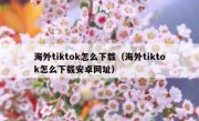 海外tiktok怎么下载（海外tiktok怎么下载安卓网址）
