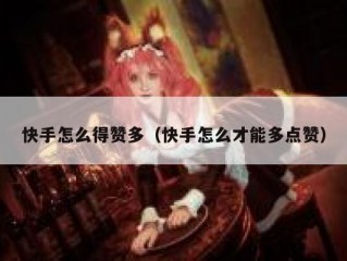 快手怎么得赞多（快手怎么才能多点赞）