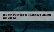 抖音怎么关闭粉丝查看（抖音怎么关闭粉丝查看我的作品）