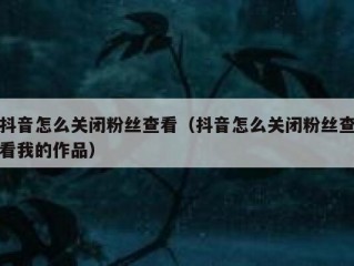 抖音怎么关闭粉丝查看（抖音怎么关闭粉丝查看我的作品）
