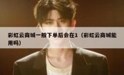 彩虹云商城一般下单后会在1（彩虹云商城能用吗）