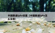 中国联通iptv设置（中国联通iptv怎么设置）